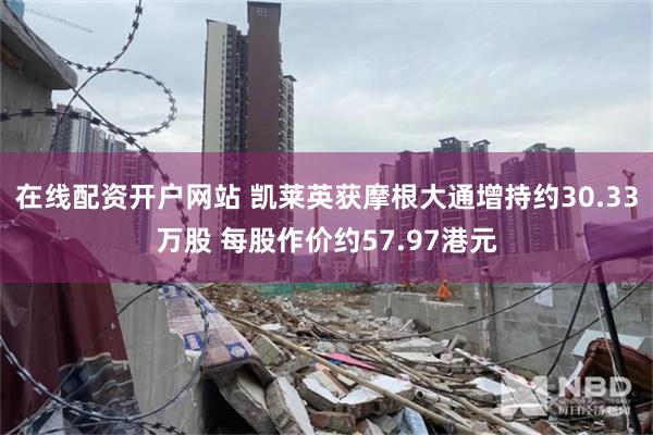 在线配资开户网站 凯莱英获摩根大通增持约30.33万股 每股作价约57.97港元