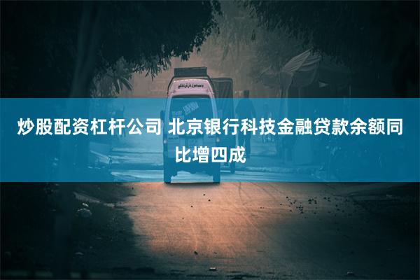 炒股配资杠杆公司 北京银行科技金融贷款余额同比增四成