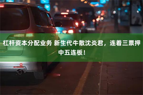 杠杆资本分配业务 新生代牛散沈炎君，连着三票押中五连板！