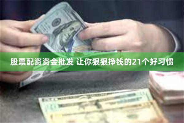 股票配资资金批发 让你狠狠挣钱的21个好习惯