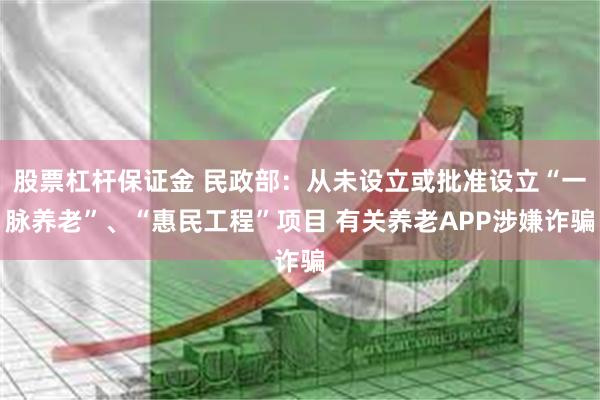 股票杠杆保证金 民政部：从未设立或批准设立“一脉养老”、“惠民工程”项目 有关养老APP涉嫌诈骗