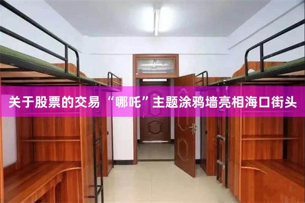 关于股票的交易 “哪吒”主题涂鸦墙亮相海口街头