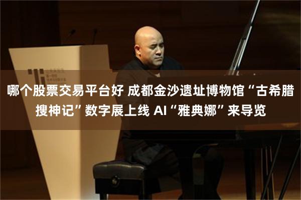 哪个股票交易平台好 成都金沙遗址博物馆“古希腊搜神记”数字展上线 AI“雅典娜”来导览