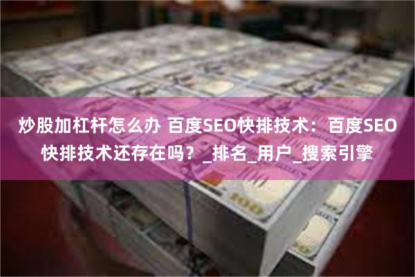 炒股加杠杆怎么办 百度SEO快排技术：百度SEO快排技术还存在吗？_排名_用户_搜索引擎