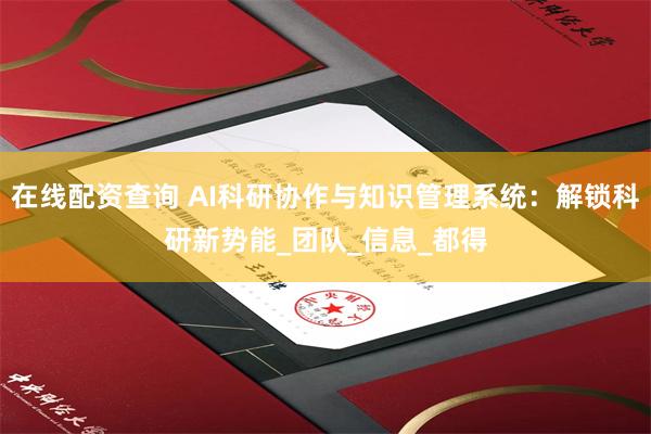 在线配资查询 AI科研协作与知识管理系统：解锁科研新势能_团队_信息_都得