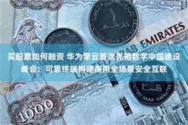 买股票如何融资 华为擎云首次亮相数字中国建设峰会：可靠终端构建商用全场景安全互联