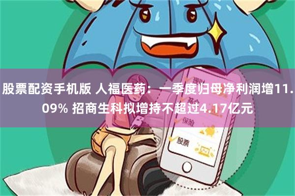 股票配资手机版 人福医药：一季度归母净利润增11.09% 招商生科拟增持不超过4.17亿元