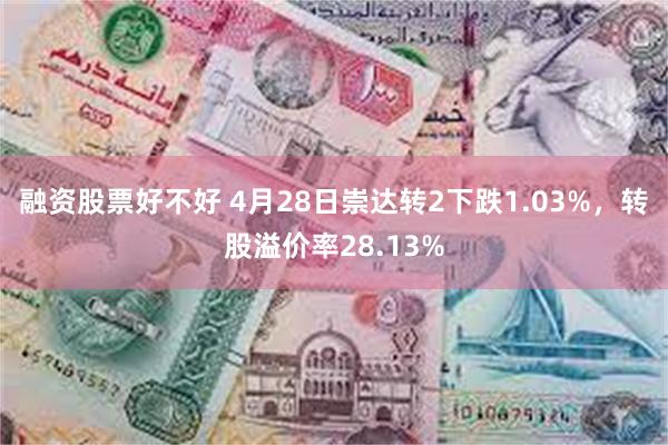 融资股票好不好 4月28日崇达转2下跌1.03%，转股溢价率28.13%
