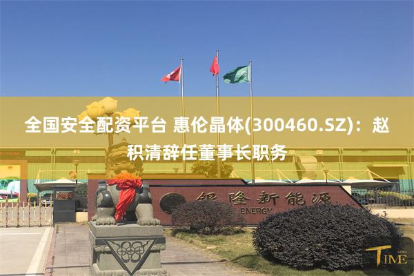 全国安全配资平台 惠伦晶体(300460.SZ)：赵积清辞任董事长职务