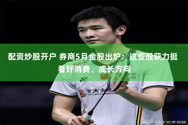配资炒股开户 券商5月金股出炉：这些股获力挺 看好消费、成长方向