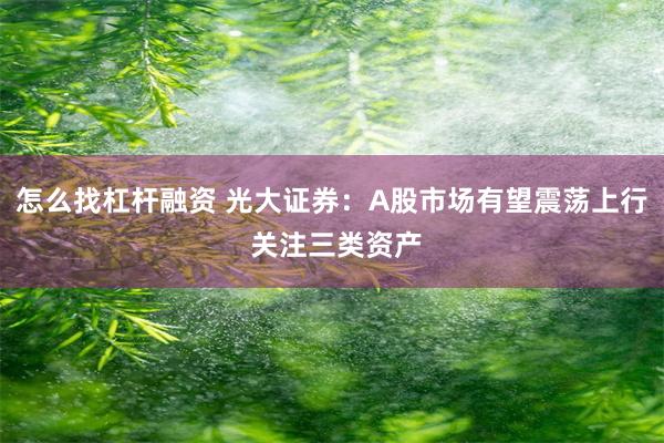 怎么找杠杆融资 光大证券：A股市场有望震荡上行 关注三类资产