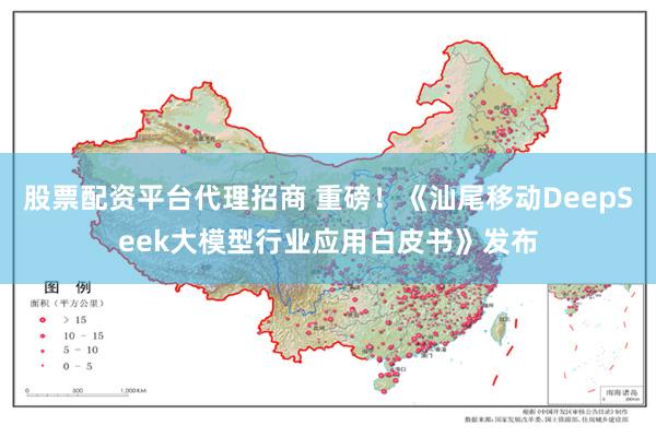 股票配资平台代理招商 重磅！《汕尾移动DeepSeek大模型行业应用白皮书》发布
