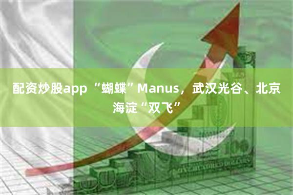 配资炒股app “蝴蝶”Manus，武汉光谷、北京海淀“双飞”