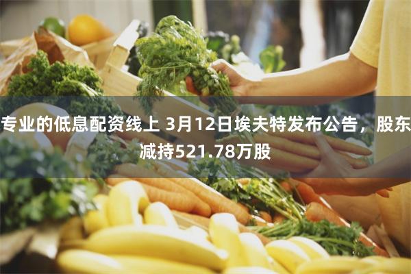 专业的低息配资线上 3月12日埃夫特发布公告，股东减持521.78万股
