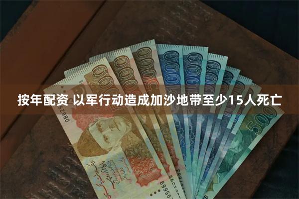按年配资 以军行动造成加沙地带至少15人死亡