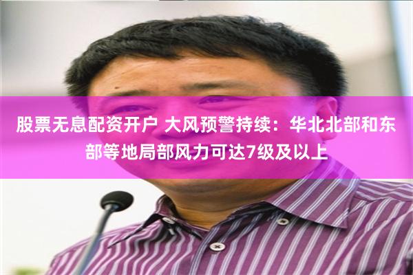 股票无息配资开户 大风预警持续：华北北部和东部等地局部风力可达7级及以上