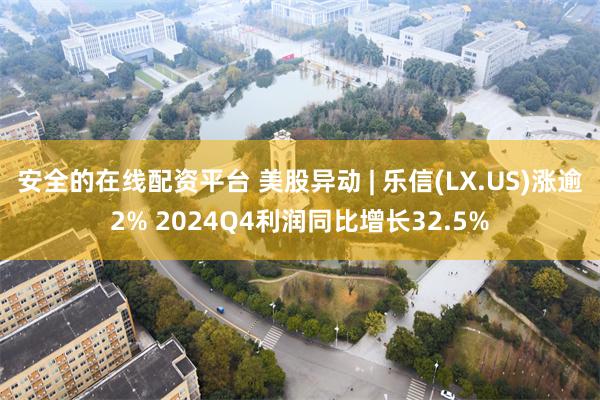 安全的在线配资平台 美股异动 | 乐信(LX.US)涨逾2% 2024Q4利润同比增长32.5%