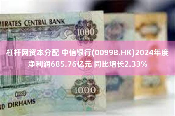 杠杆网资本分配 中信银行(00998.HK)2024年度净利润685.76亿元 同比增长2.33%