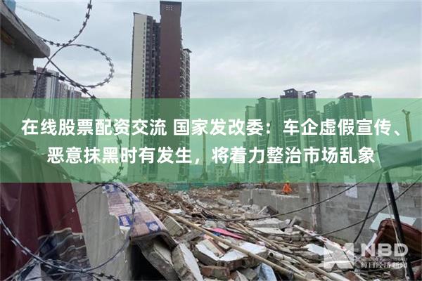 在线股票配资交流 国家发改委：车企虚假宣传、恶意抹黑时有发生，将着力整治市场乱象