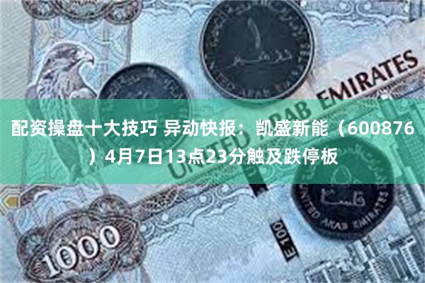 配资操盘十大技巧 异动快报：凯盛新能（600876）4月7日13点23分触及跌停板