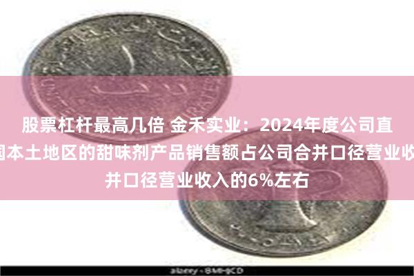 股票杠杆最高几倍 金禾实业：2024年度公司直接出口至美国本土地区的甜味剂产品销售额占公司合并口径营业收入的6%左右