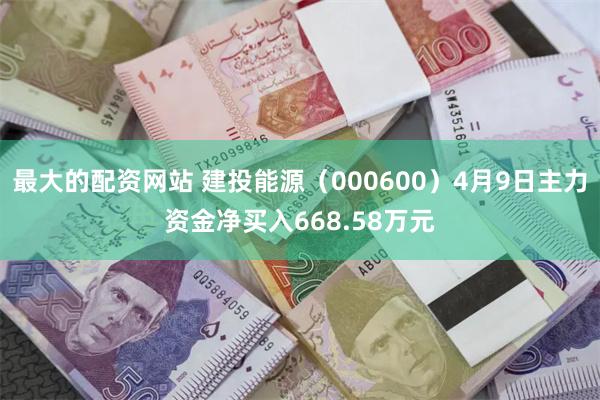 最大的配资网站 建投能源（000600）4月9日主力资金净买入668.58万元