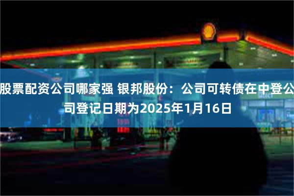 股票配资公司哪家强 银邦股份：公司可转债在中登公司登记日期为2025年1月16日