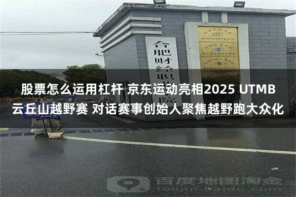 股票怎么运用杠杆 京东运动亮相2025 UTMB云丘山越野赛 对话赛事创始人聚焦越野跑大众化
