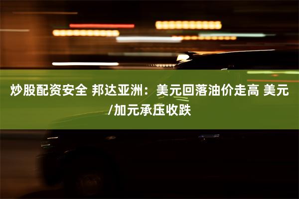 炒股配资安全 邦达亚洲：美元回落油价走高 美元/加元承压收跌