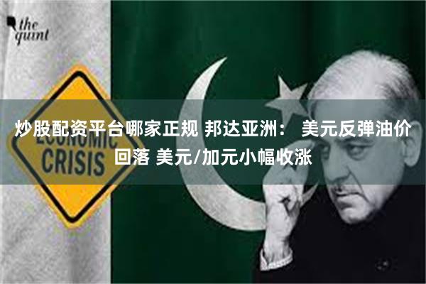炒股配资平台哪家正规 邦达亚洲： 美元反弹油价回落 美元/加元小幅收涨