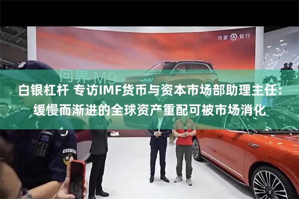 白银杠杆 专访IMF货币与资本市场部助理主任：缓慢而渐进的全球资产重配可被市场消化