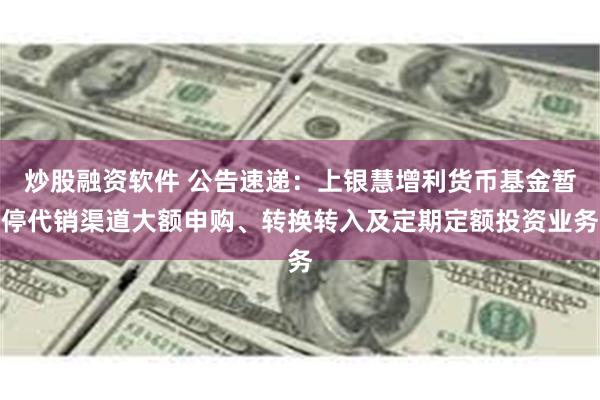 炒股融资软件 公告速递：上银慧增利货币基金暂停代销渠道大额申购、转换转入及定期定额投资业务