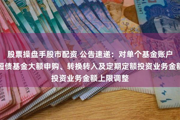 股票操盘手股市配资 公告速递：对单个基金账户国金惠鑫短债基金大额申购、转换转入及定期定额投资业务金额上限调整