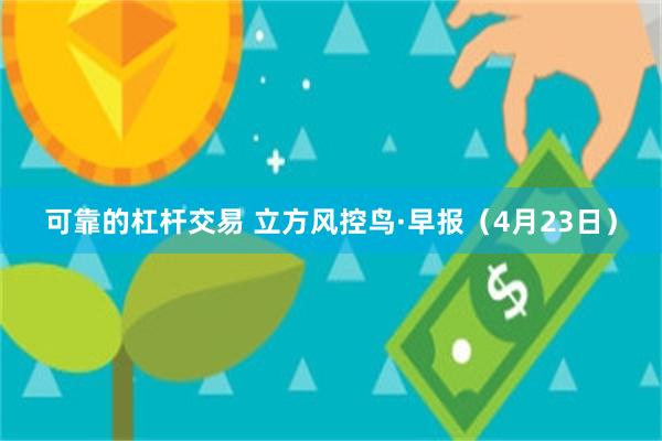 可靠的杠杆交易 立方风控鸟·早报（4月23日）
