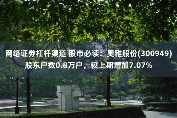 网络证劵杠杆渠道 股市必读：奥雅股份(300949)股东户数0.8万户，较上期增加7.07%