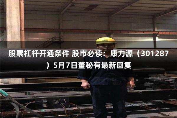 股票杠杆开通条件 股市必读：康力源（301287）5月7日董秘有最新回复