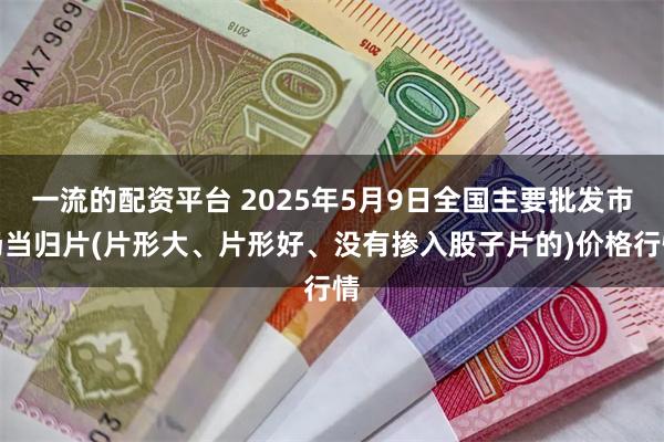 一流的配资平台 2025年5月9日全国主要批发市场当归片(片形大、片形好、没有掺入股子片的)价格行情