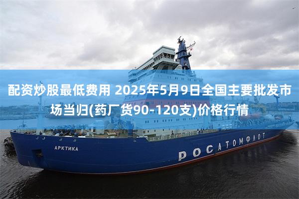 配资炒股最低费用 2025年5月9日全国主要批发市场当归(药厂货90-120支)价格行情
