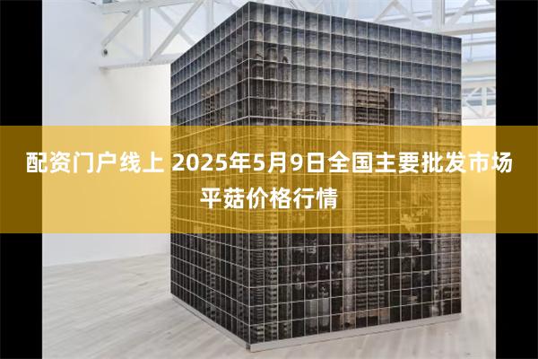 配资门户线上 2025年5月9日全国主要批发市场平菇价格行情