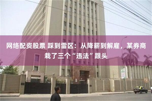 网络配资股票 踩到雷区：从降薪到解雇，某券商栽了三个“违法”跟头