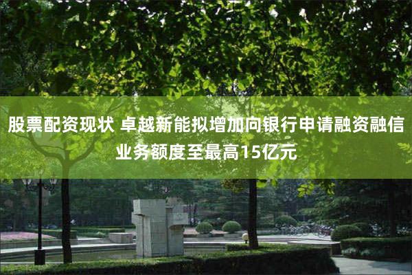 股票配资现状 卓越新能拟增加向银行申请融资融信业务额度至最高15亿元