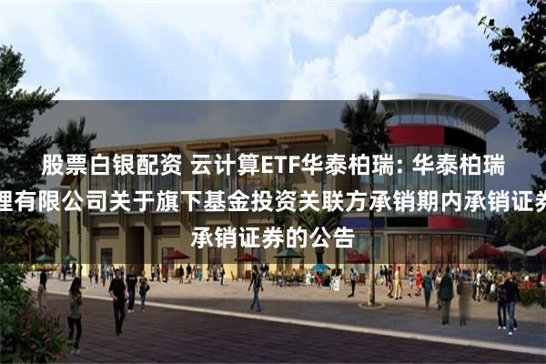 股票白银配资 云计算ETF华泰柏瑞: 华泰柏瑞基金管理有限公司关于旗下基金投资关联方承销期内承销证券的公告