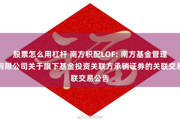 股票怎么用杠杆 南方积配LOF: 南方基金管理股份有限公司关于旗下基金投资关联方承销证券的关联交易公告