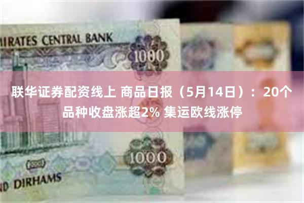 联华证券配资线上 商品日报（5月14日）：20个品种收盘涨超2% 集运欧线涨停