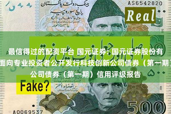 最信得过的配资平台 国元证券: 国元证券股份有限公司2025年面向专业投资者公开发行科技创新公司债券(第一期)信用评级报告