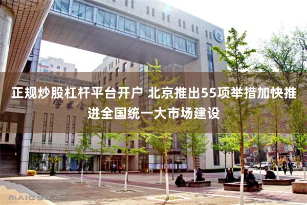 正规炒股杠杆平台开户 北京推出55项举措加快推进全国统一大市场建设