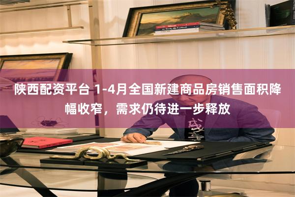 陕西配资平台 1-4月全国新建商品房销售面积降幅收窄，需求仍待进一步释放