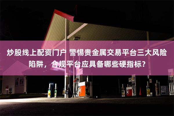 炒股线上配资门户 警惕贵金属交易平台三大风险陷阱，合规平台应具备哪些硬指标？