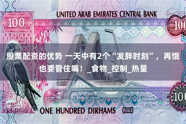 股票配资的优势 一天中有2个“发胖时刻”，再饿也要管住嘴！_食物_控制_热量