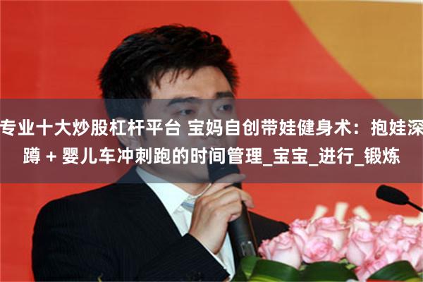 专业十大炒股杠杆平台 宝妈自创带娃健身术：抱娃深蹲 + 婴儿车冲刺跑的时间管理_宝宝_进行_锻炼